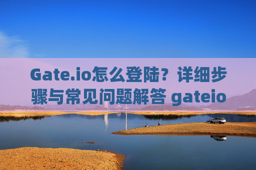Gate.io怎么登陆？详细步骤与常见问题解答 gateio怎么登陆