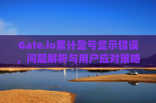 Gate.io累计盈亏显示错误，问题解析与用户应对策略 gateio累计盈亏显示错误