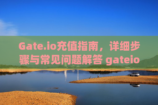 Gate.io充值指南，详细步骤与常见问题解答 gateio怎么充值