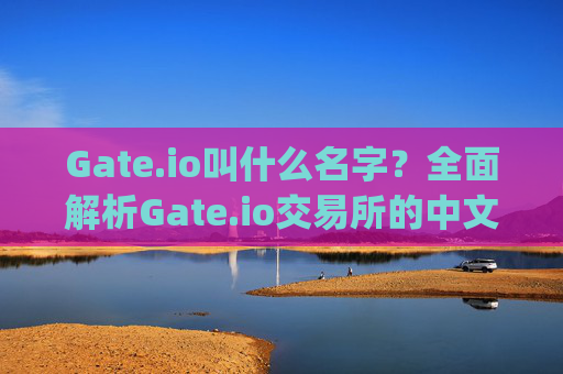 Gate.io叫什么名字？全面解析Gate.io交易所的中文名称与背景 gate.io叫什么名字