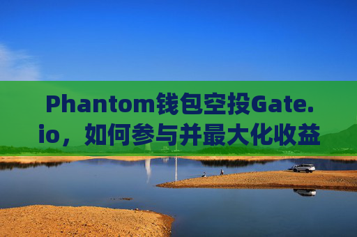 Phantom钱包空投Gate.io，如何参与并最大化收益 phantom钱包空投gateio
