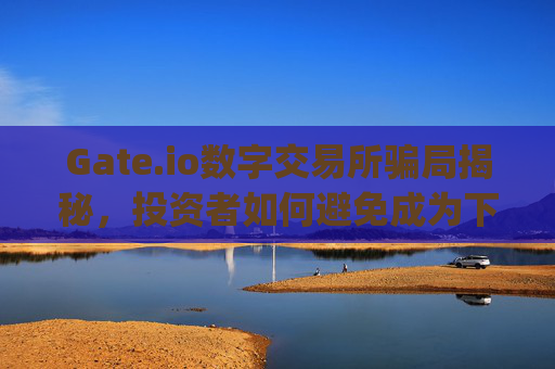 Gate.io数字交易所骗局揭秘，投资者如何避免成为下一个受害者？gate.io数字交易所骗局