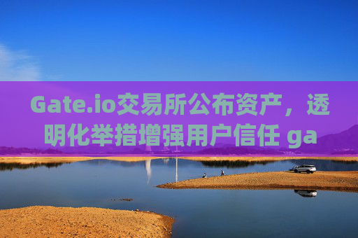 Gate.io交易所公布资产，透明化举措增强用户信任 gate.io交易所公布资产
