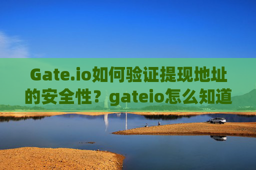 Gate.io如何验证提现地址的安全性？gateio怎么知道提现地址