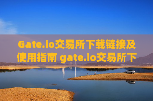 Gate.io交易所下载链接及使用指南 gate.io交易所下载链接