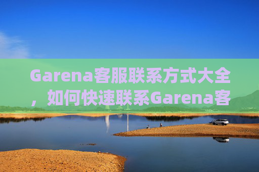 Garena客服联系方式大全，如何快速联系Garena客服解决问题 garena怎么联系客服