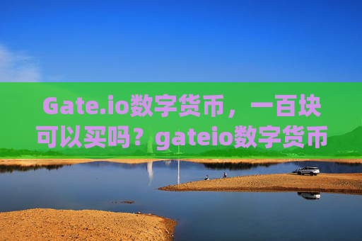 Gate.io数字货币，一百块可以买吗？gateio数字货币一百块可以买吗