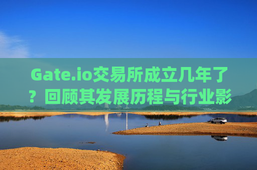 Gate.io交易所成立几年了？回顾其发展历程与行业影响 gate.io交易所有几年了