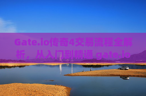 Gate.io传奇4交易流程全解析，从入门到精通 gate.io传奇4交易流程