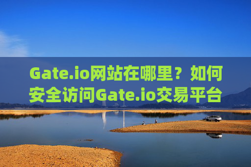 Gate.io网站在哪里？如何安全访问Gate.io交易平台 gateio网站在哪里