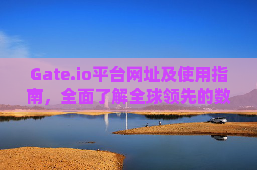 Gate.io平台网址及使用指南，全面了解全球领先的数字资产交易平台 gateio平台网址