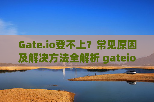 Gate.io登不上？常见原因及解决方法全解析 gateio登不上