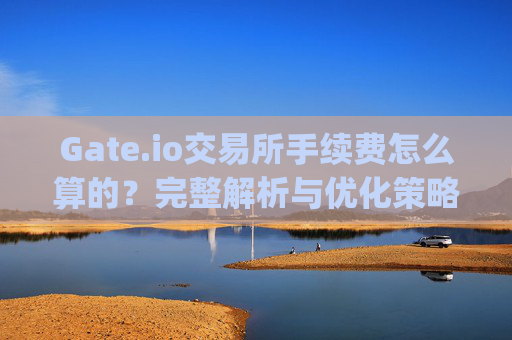 Gate.io交易所手续费怎么算的？完整解析与优化策略 gate.io交易所手续费怎么算的