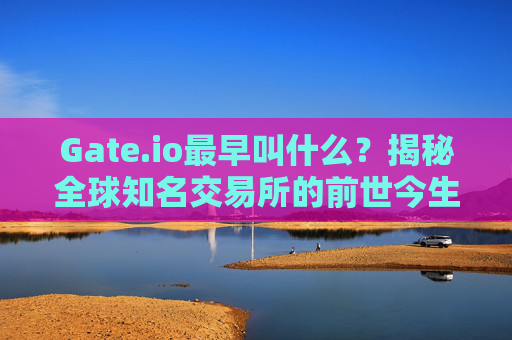 Gate.io最早叫什么？揭秘全球知名交易所的前世今生 Gateio最早叫什么
