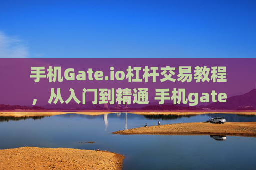 手机Gate.io杠杆交易教程，从入门到精通 手机gateio杠杆交易教程