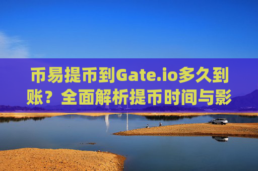 币易提币到Gate.io多久到账？全面解析提币时间与影响因素 币易提到gateio多久到账