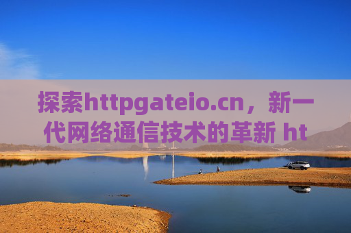 探索httpgateio.cn，新一代网络通信技术的革新 httpgateio.cn