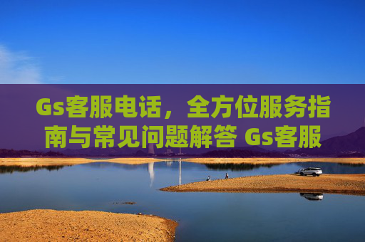 Gs客服电话，全方位服务指南与常见问题解答 Gs客服电话