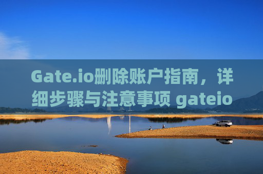 Gate.io删除账户指南，详细步骤与注意事项 gateio删除账户