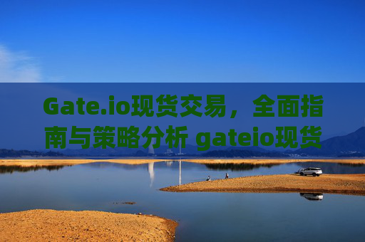 Gate.io现货交易，全面指南与策略分析 gateio现货