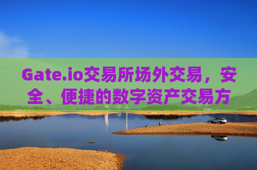 Gate.io交易所场外交易，安全、便捷的数字资产交易方式 gate.io交易所场外交易