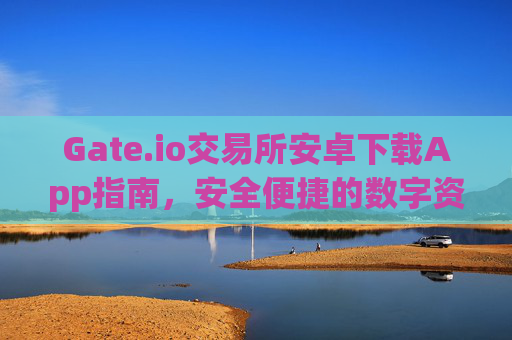 Gate.io交易所安卓下载App指南，安全便捷的数字资产交易 gate.io交易所安卓下载app