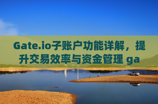 Gate.io子账户功能详解，提升交易效率与资金管理 gateio子账户