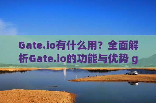 Gate.io有什么用？全面解析Gate.io的功能与优势 gateio有什么用