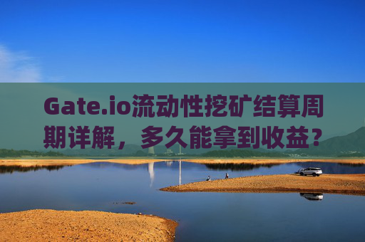 Gate.io流动性挖矿结算周期详解，多久能拿到收益？gateio流动性挖矿多久结算