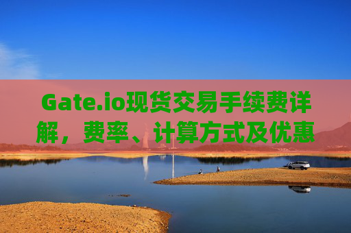 Gate.io现货交易手续费详解，费率、计算方式及优惠策略 gateio现货手续费多少
