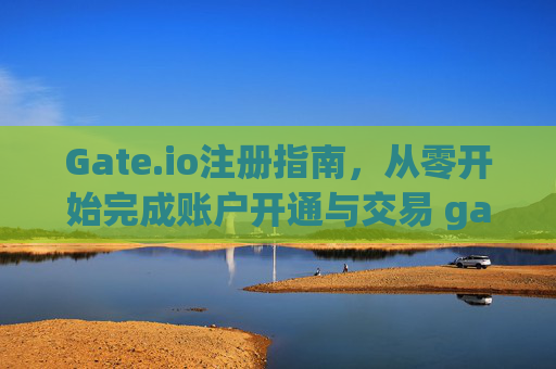 Gate.io注册指南，从零开始完成账户开通与交易 gateio注册
