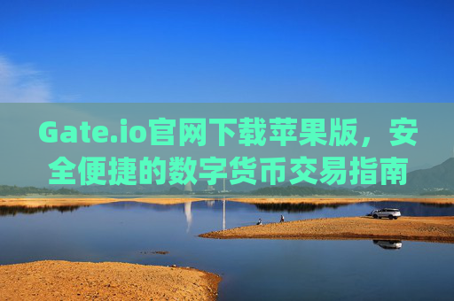 Gate.io官网下载苹果版，安全便捷的数字货币交易指南 gateio.io官网下载苹果