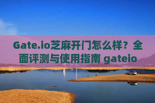 Gate.io芝麻开门怎么样？全面评测与使用指南 gateio芝麻开门怎么样