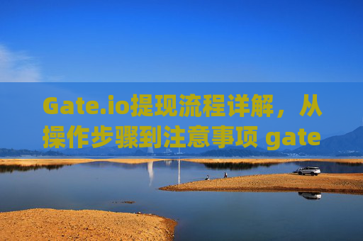 Gate.io提现流程详解，从操作步骤到注意事项 gateio提现流程