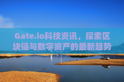 Gate.io科技资讯，探索区块链与数字资产的最新趋势 gate.io科技资讯