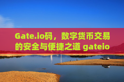 Gate.io码，数字货币交易的安全与便捷之道 gateio码