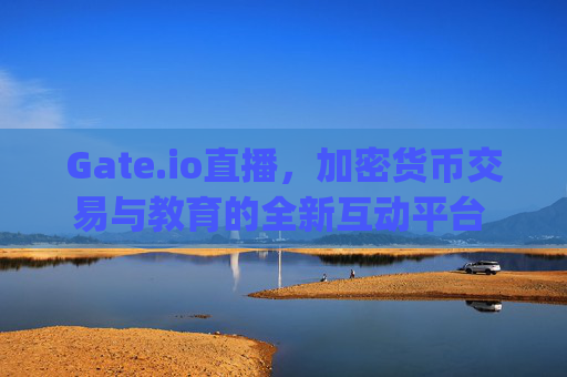 Gate.io直播，加密货币交易与教育的全新互动平台 gateio直播