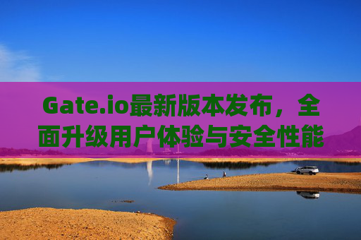 Gate.io最新版本发布，全面升级用户体验与安全性能 gate.io最新版本