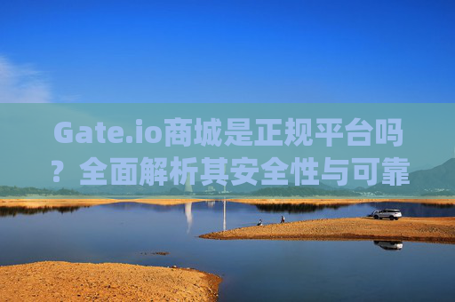 Gate.io商城是正规平台吗？全面解析其安全性与可靠性 gate.io商城是正规平台吗