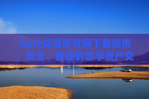 Gate交易所官网下载指南，安全、便捷的数字资产交易平台 gate交易所官网下载