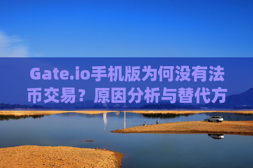 Gate.io手机版为何没有法币交易？原因分析与替代方案 gateio手机版没有法币交易