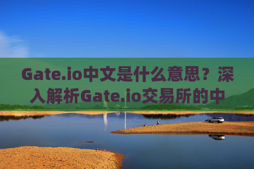 Gate.io中文是什么意思？深入解析Gate.io交易所的中文名称及背景 gateio中文是什么意思