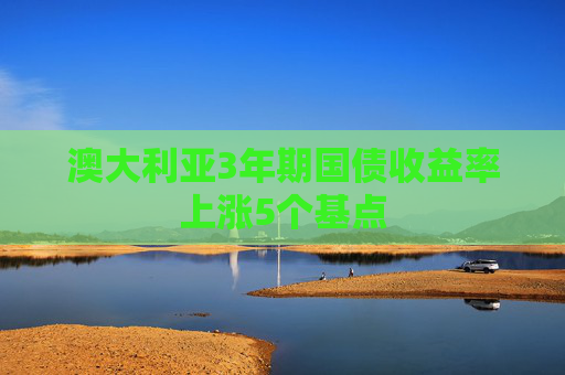 澳大利亚3年期国债收益率上涨5个基点