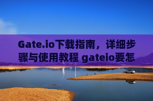 Gate.io下载指南，详细步骤与使用教程 gateio要怎么下载