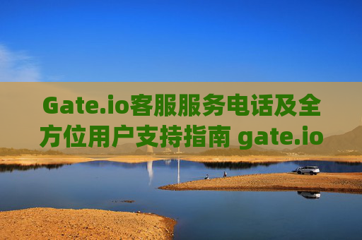 Gate.io客服服务电话及全方位用户支持指南 gate.iogo服务电话