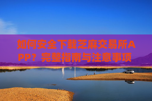 如何安全下载芝麻交易所APP？完整指南与注意事项 下载芝麻交易所app