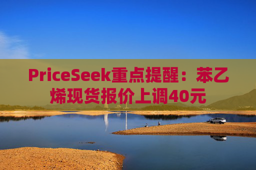 PriceSeek重点提醒:苯乙烯现货报价上调40元