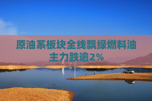 原油系板块全线飘绿燃料油主力跌逾2%