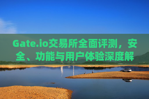 Gate.io交易所全面评测，安全、功能与用户体验深度解析 gateio.io.com
