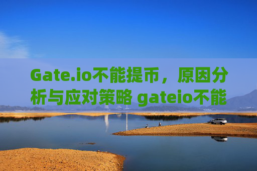 Gate.io不能提币，原因分析与应对策略 gateio不能提币